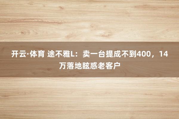 开云·体育 途不雅L：卖一台提成不到400，14万落地眩惑老客户