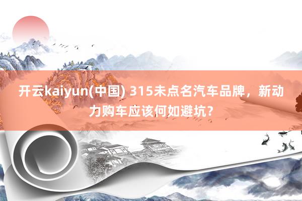 开云kaiyun(中国) 315未点名汽车品牌，新动力购车应该何如避坑？