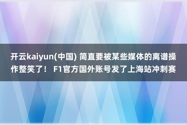 开云kaiyun(中国) 简直要被某些媒体的离谱操作整笑了！ F1官方国外账号发了上海站冲刺赛