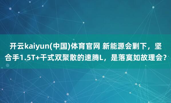 开云kaiyun(中国)体育官网 新能源会剿下，坚合手1.5T+干式双聚散的速腾L，是落寞如故理会？