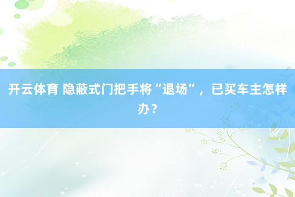 开云体育 隐蔽式门把手将“退场”，已买车主怎样办？