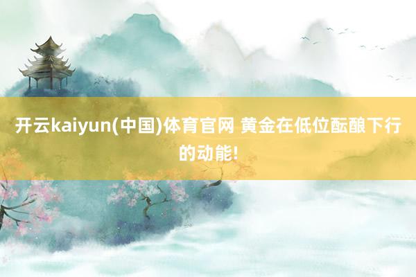 开云kaiyun(中国)体育官网 黄金在低位酝酿下行的动能!