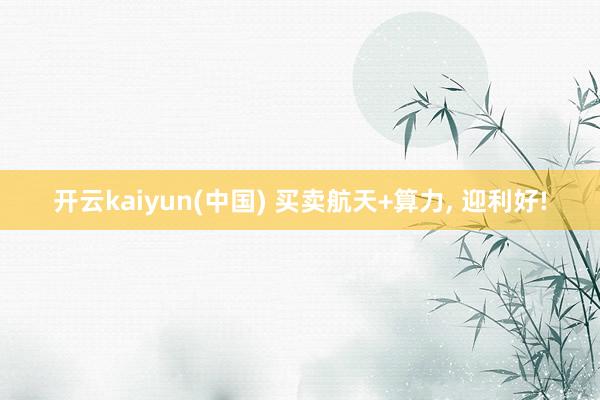 开云kaiyun(中国) 买卖航天+算力， 迎利好!