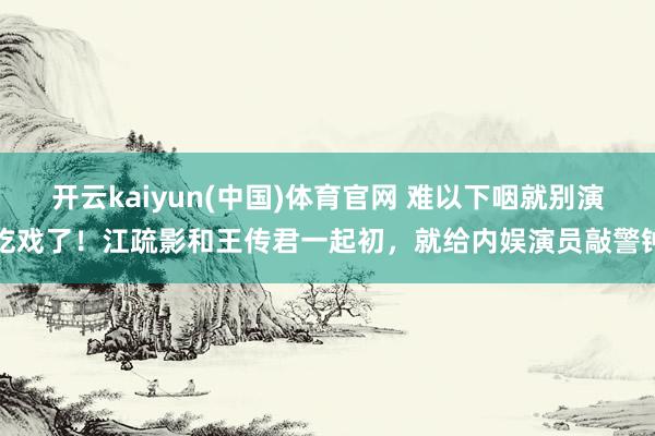 开云kaiyun(中国)体育官网 难以下咽就别演吃戏了！江疏影和王传君一起初，就给内娱演员敲警钟