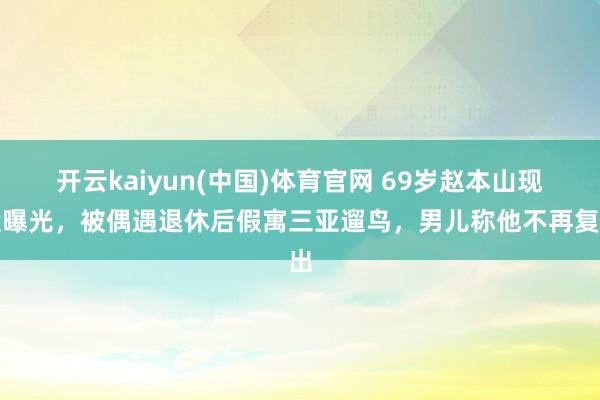 开云kaiyun(中国)体育官网 69岁赵本山现状曝光，被偶遇退休后假寓三亚遛鸟，男儿称他不再复出