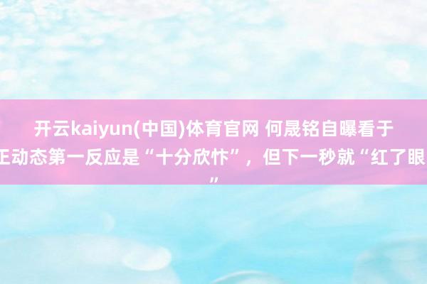 开云kaiyun(中国)体育官网 何晟铭自曝看于正动态第一反应是“十分欣忭”，但下一秒就“红了眼”