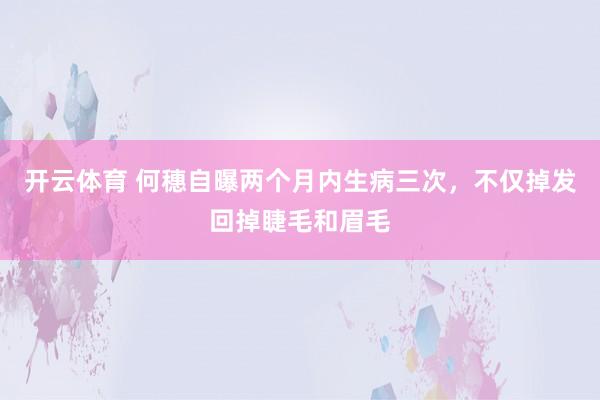 开云体育 何穗自曝两个月内生病三次，不仅掉发回掉睫毛和眉毛