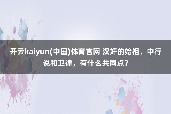 开云kaiyun(中国)体育官网 汉奸的始祖，中行说和卫律，有什么共同点？