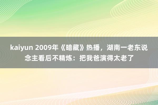 kaiyun 2009年《暗藏》热播，湖南一老东说念主看后不精炼：把我爸演得太老了