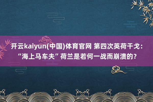 开云kaiyun(中国)体育官网 第四次英荷干戈：“海上马车夫”荷兰是若何一战而崩溃的？