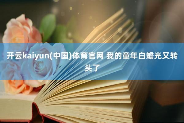 开云kaiyun(中国)体育官网 我的童年白蟾光又转头了