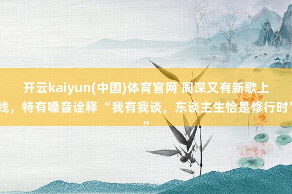 开云kaiyun(中国)体育官网 周深又有新歌上线，特有嗓音诠释 “我有我谈，东谈主生恰是修行时”