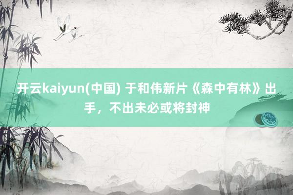 开云kaiyun(中国) 于和伟新片《森中有林》出手，不出未必或将封神
