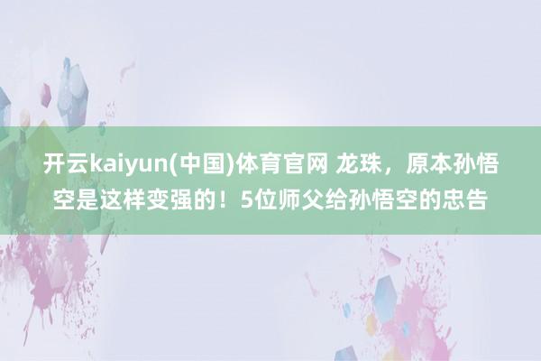 开云kaiyun(中国)体育官网 龙珠，原本孙悟空是这样变强的！5位师父给孙悟空的忠告