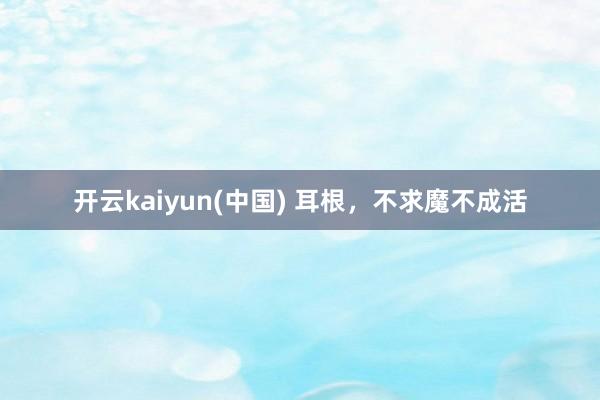开云kaiyun(中国) 耳根，不求魔不成活