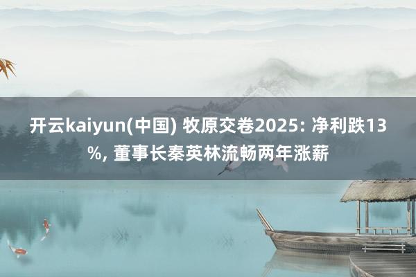 开云kaiyun(中国) 牧原交卷2025: 净利跌13%， 董事长秦英林流畅两年涨薪