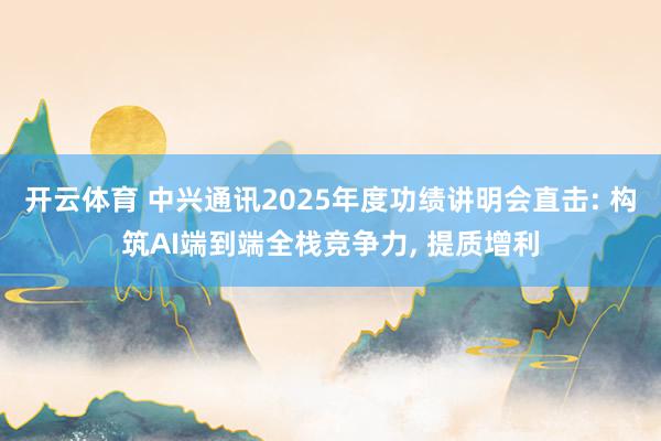 开云体育 中兴通讯2025年度功绩讲明会直击: 构筑AI端到端全栈竞争力， 提质增利