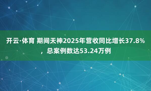 开云·体育 期间天神2025年营收同比增长37.8%，总案例数达53.24万例