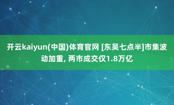 开云kaiyun(中国)体育官网 [东吴七点半]市集波动加重， 两市成交仅1.8万亿