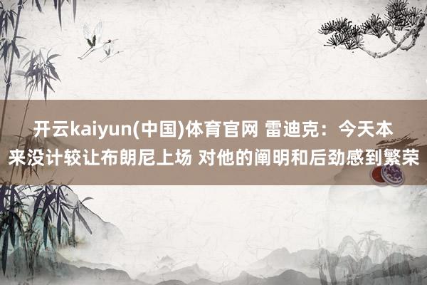 开云kaiyun(中国)体育官网 雷迪克：今天本来没计较让布朗尼上场 对他的阐明和后劲感到繁荣