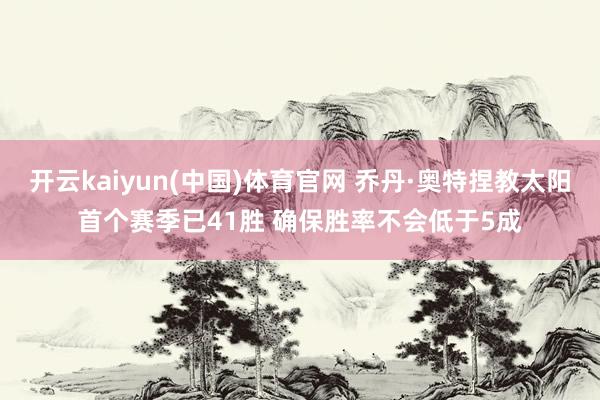 开云kaiyun(中国)体育官网 乔丹·奥特捏教太阳首个赛季已41胜 确保胜率不会低于5成