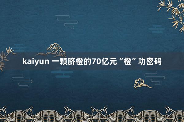 kaiyun 一颗脐橙的70亿元“橙”功密码