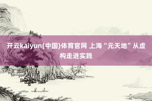 开云kaiyun(中国)体育官网 上海“元天地”从虚构走进实践