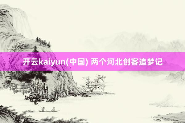 开云kaiyun(中国) 两个河北创客追梦记