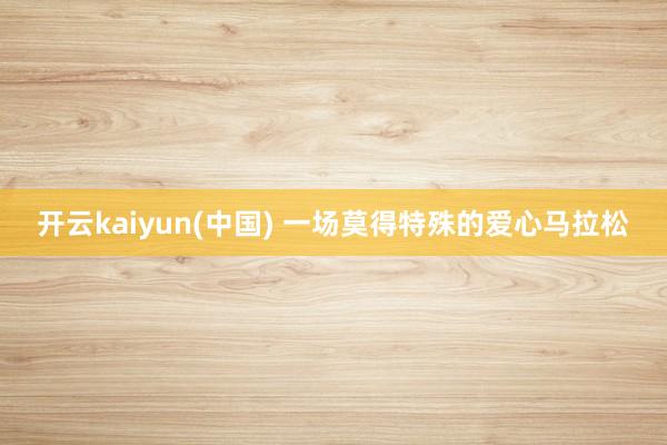 开云kaiyun(中国) 一场莫得特殊的爱心马拉松