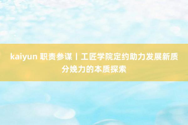 kaiyun 职责参谋丨工匠学院定约助力发展新质分娩力的本质探索
