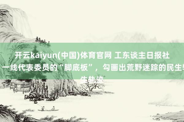 开云kaiyun(中国)体育官网 工东谈主日报社评丨一线代表委员的“脚底板”，勾画出荒野迷踪的民生轨迹