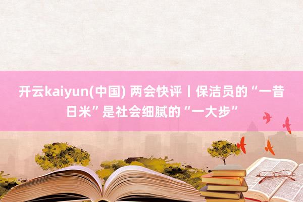 开云kaiyun(中国) 两会快评丨保洁员的“一昔日米”是社会细腻的“一大步”