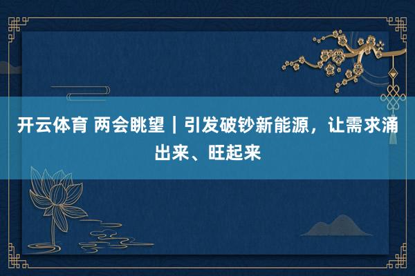开云体育 两会眺望｜引发破钞新能源，让需求涌出来、旺起来