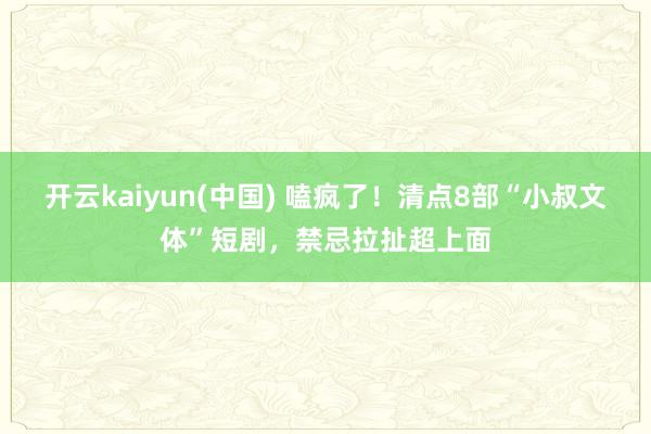 开云kaiyun(中国) 嗑疯了！清点8部“小叔文体”短剧，禁忌拉扯超上面