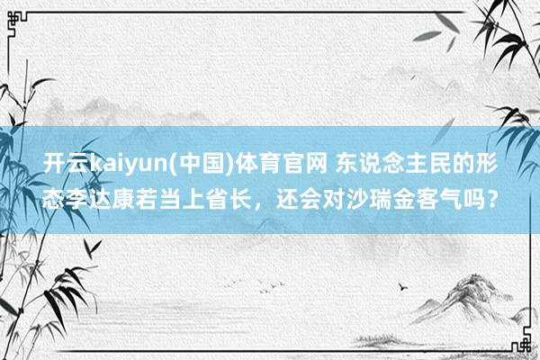 开云kaiyun(中国)体育官网 东说念主民的形态李达康若当上省长，还会对沙瑞金客气吗？
