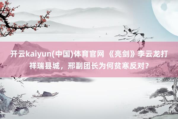 开云kaiyun(中国)体育官网 《亮剑》李云龙打祥瑞县城，邢副团长为何贫寒反对？
