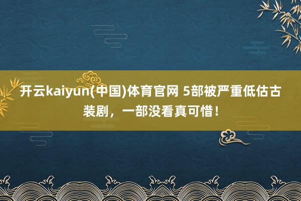 开云kaiyun(中国)体育官网 5部被严重低估古装剧，一部没看真可惜！