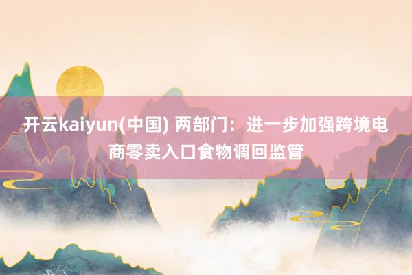 开云kaiyun(中国) 两部门：进一步加强跨境电商零卖入口食物调回监管