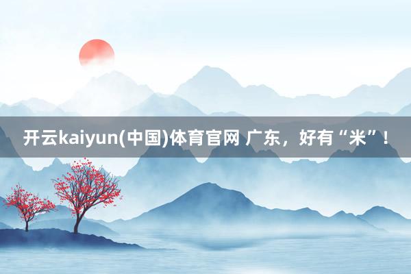 开云kaiyun(中国)体育官网 广东，好有“米”！