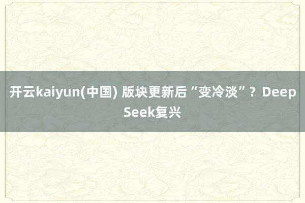开云kaiyun(中国) 版块更新后“变冷淡”？DeepSeek复兴