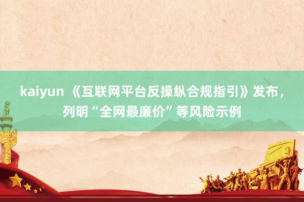 kaiyun 《互联网平台反操纵合规指引》发布，列明“全网最廉价”等风险示例