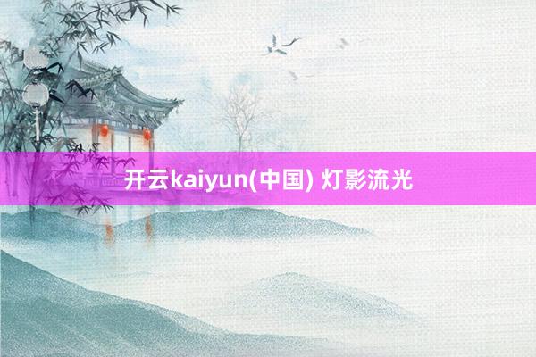 开云kaiyun(中国) 灯影流光