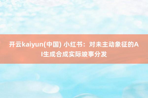 开云kaiyun(中国) 小红书：对未主动象征的AI生成合成实际竣事分发