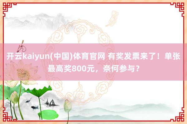 开云kaiyun(中国)体育官网 有奖发票来了！单张最高奖800元，奈何参与？