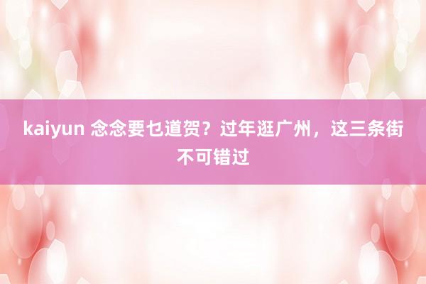 kaiyun 念念要乜道贺？过年逛广州，这三条街不可错过