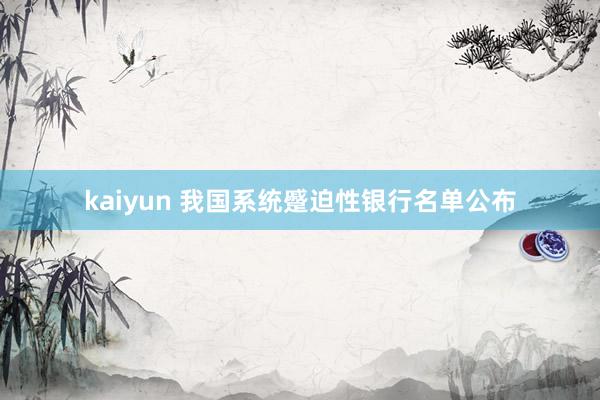 kaiyun 我国系统蹙迫性银行名单公布