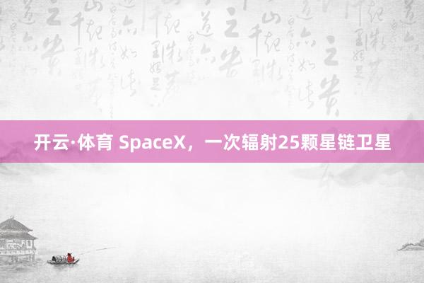 开云·体育 SpaceX，一次辐射25颗星链卫星