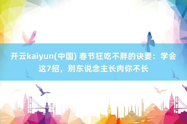 开云kaiyun(中国) 春节狂吃不胖的诀要：学会这7招，别东说念主长肉你不长