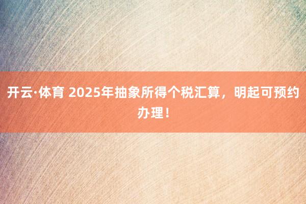 开云·体育 2025年抽象所得个税汇算，明起可预约办理！