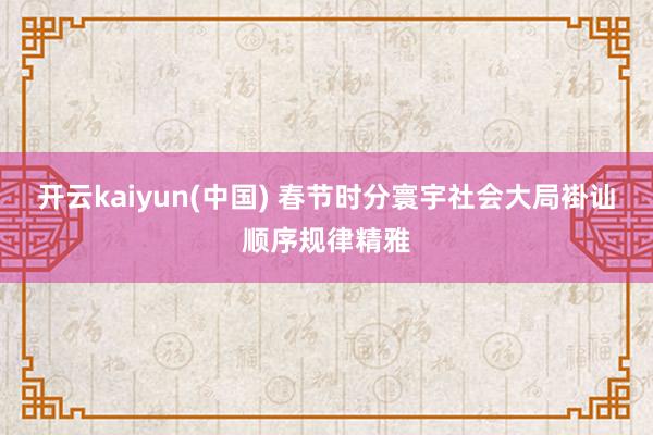 开云kaiyun(中国) 春节时分寰宇社会大局褂讪顺序规律精雅